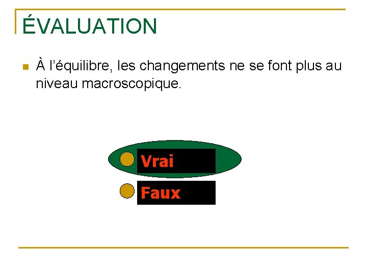 ÉVALUATION n À l’équilibre, les changements ne se font plus au niveau macroscopique. Vrai