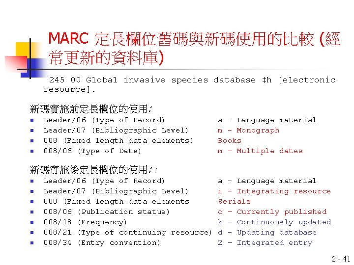 MARC 定長欄位舊碼與新碼使用的比較 (經 常更新的資料庫) 245 00 Global invasive species database ‡h [electronic resource]. 新碼實施前定長欄位的使用: