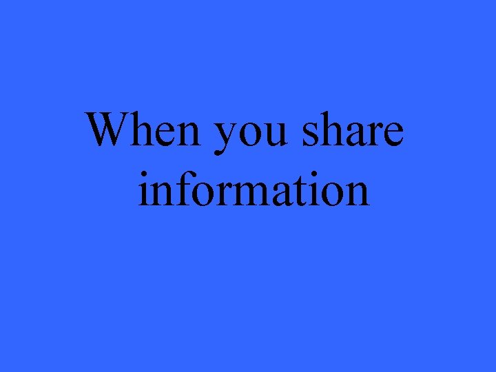 When you share information 