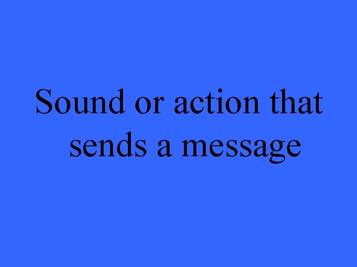 Sound or action that sends a message 