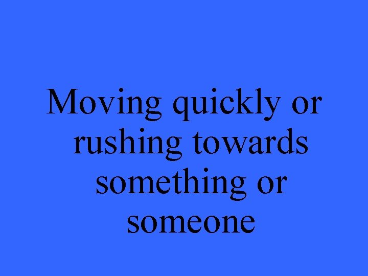 Moving quickly or rushing towards something or someone 