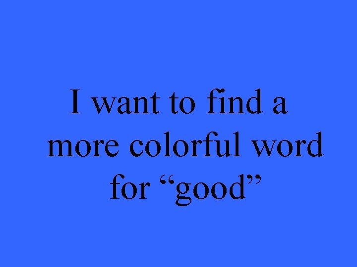 I want to find a more colorful word for “good” 