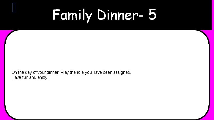 Family Dinner- 5 On the day of your dinner. Play the role you have