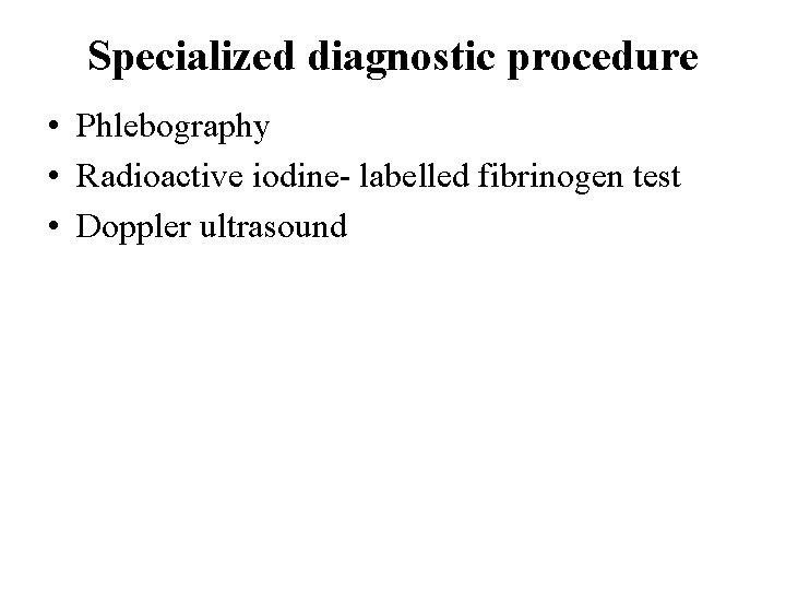 Specialized diagnostic procedure • Phlebography • Radioactive iodine- labelled fibrinogen test • Doppler ultrasound