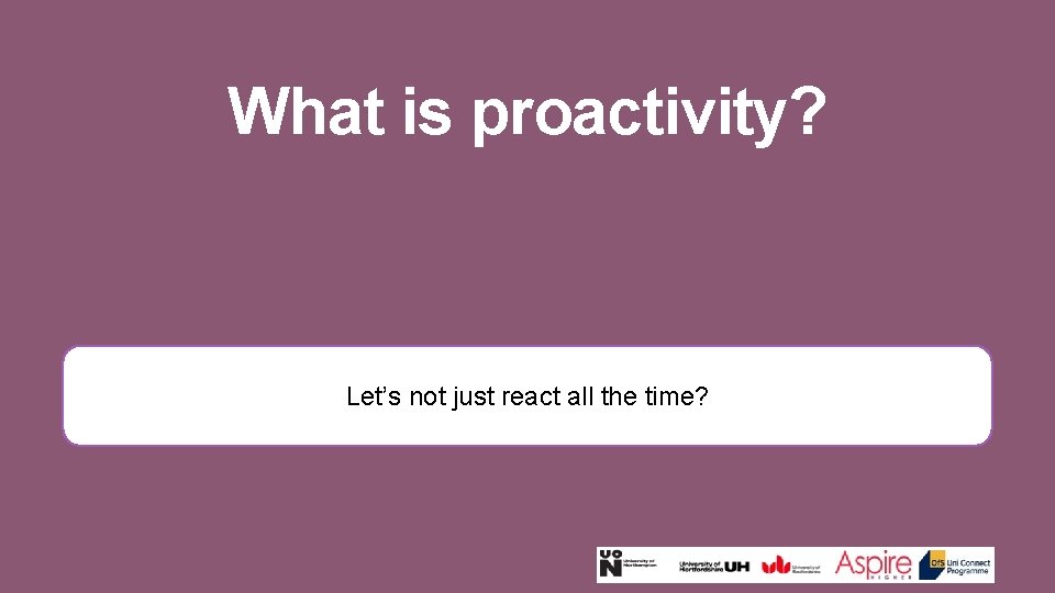 What is proactivity? Let’s not just react all the time? 