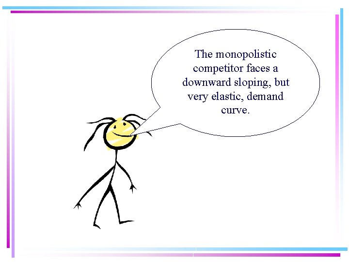 The monopolistic competitor faces a downward sloping, but very elastic, demand curve. 