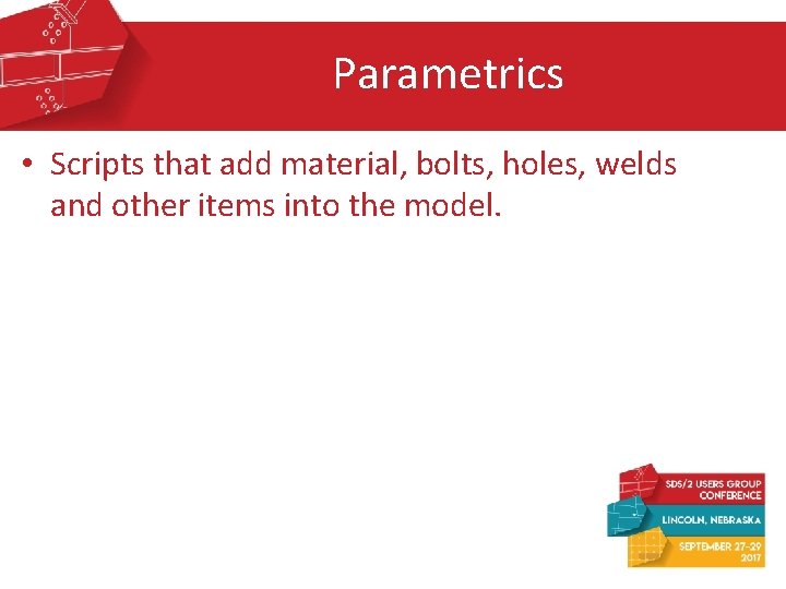 Parametrics • Scripts that add material, bolts, holes, welds and other items into the