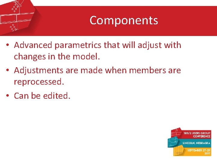 Components • Advanced parametrics that will adjust with changes in the model. • Adjustments