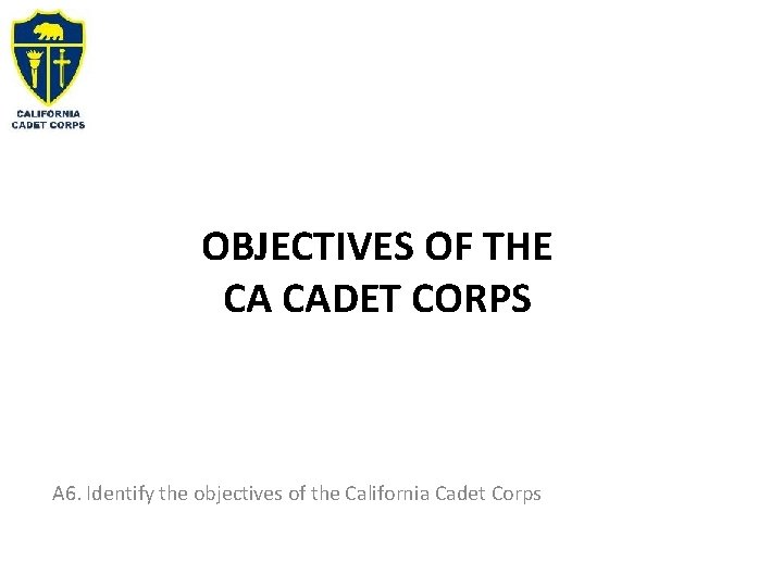 OBJECTIVES OF THE CA CADET CORPS A 6. Identify the objectives of the California