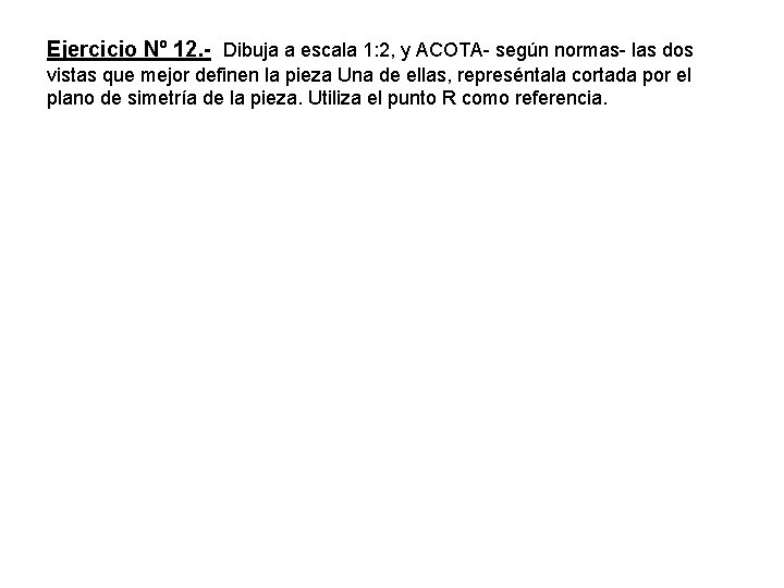 Ejercicio Nº 12. - Dibuja a escala 1: 2, y ACOTA- según normas- las