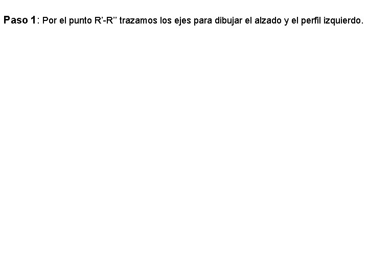 Paso 1: Por el punto R’-R’’ trazamos los ejes para dibujar el alzado y