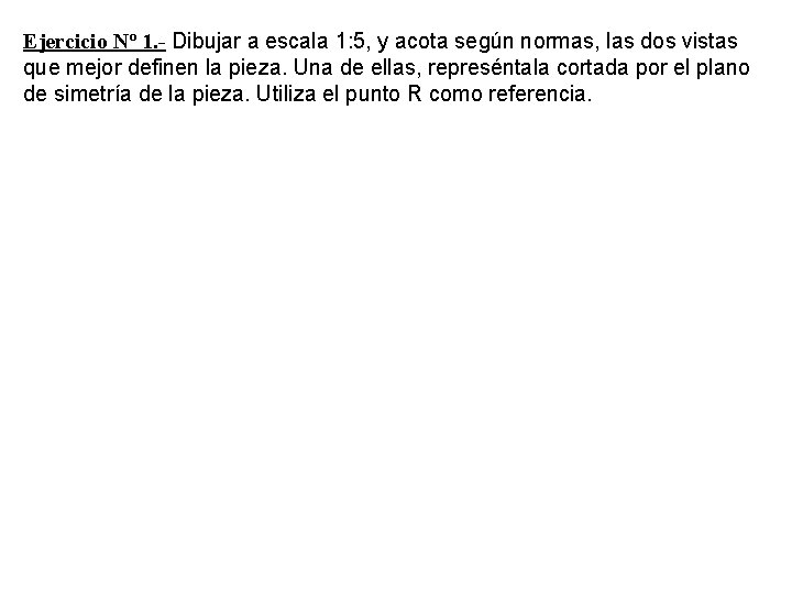 Ejercicio Nº 1. - Dibujar a escala 1: 5, y acota según normas, las