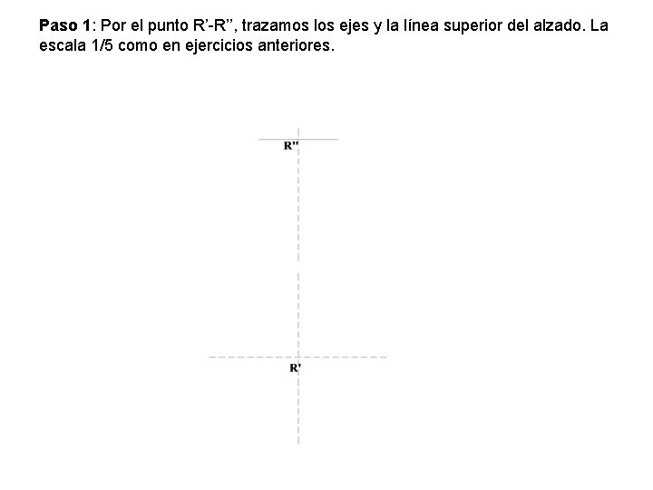 Paso 1: Por el punto R’-R’’, trazamos los ejes y la línea superior del