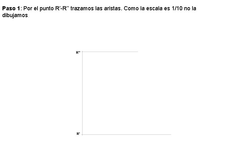 Paso 1: Por el punto R’-R’’ trazamos las aristas. Como la escala es 1/10