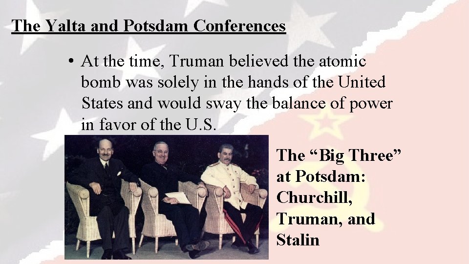 The Yalta and Potsdam Conferences • At the time, Truman believed the atomic bomb