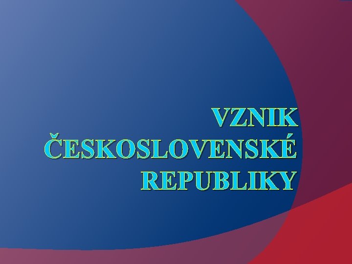 VZNIK ČESKOSLOVENSKÉ REPUBLIKY 