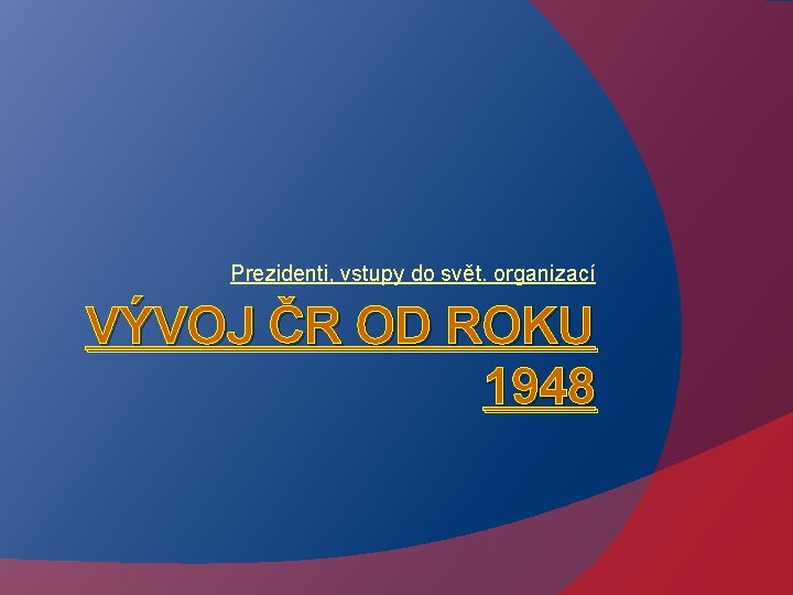 Prezidenti, vstupy do svět. organizací VÝVOJ ČR OD ROKU 1948 