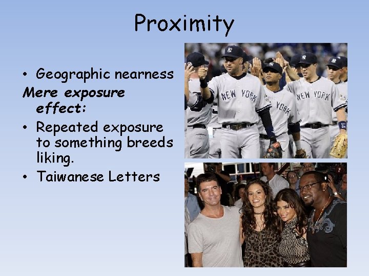 Proximity • Geographic nearness Mere exposure effect: • Repeated exposure to something breeds liking. Proximity • Geographic nearness Mere exposure effect: • Repeated exposure to something breeds liking.