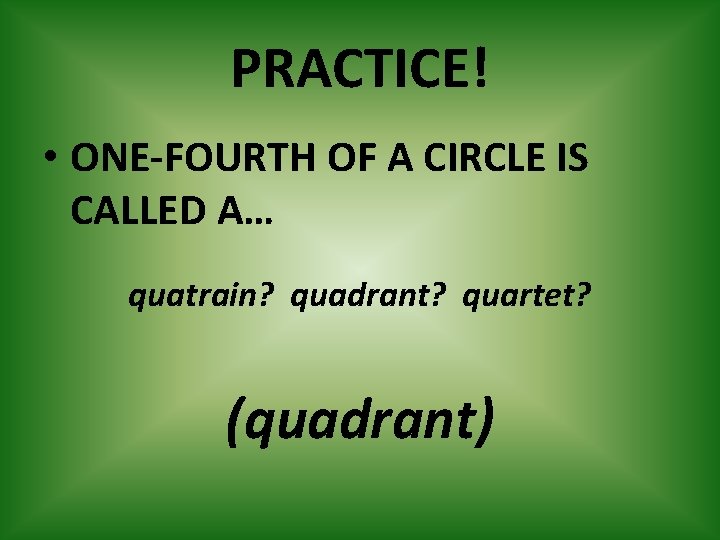 PRACTICE! • ONE-FOURTH OF A CIRCLE IS CALLED A… quatrain? quadrant? quartet? (quadrant) 