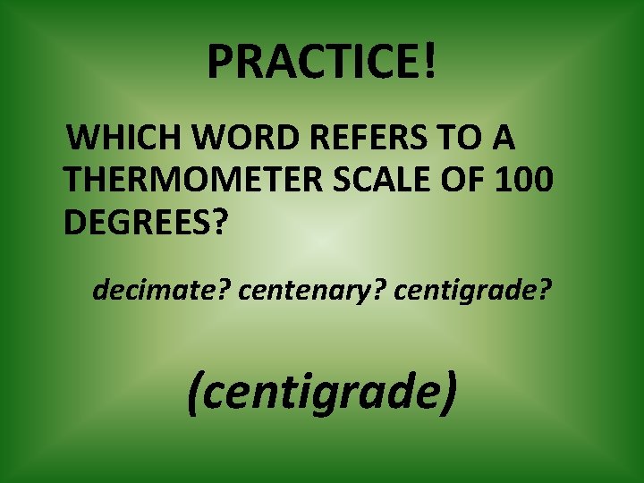 PRACTICE! WHICH WORD REFERS TO A THERMOMETER SCALE OF 100 DEGREES? decimate? centenary? centigrade?