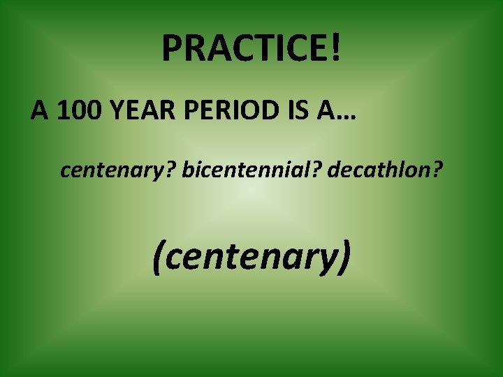 PRACTICE! A 100 YEAR PERIOD IS A… centenary? bicentennial? decathlon? (centenary) 
