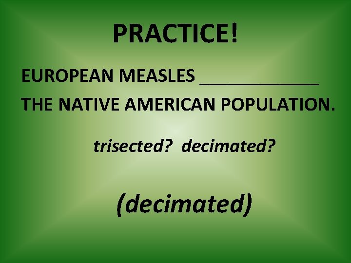 PRACTICE! EUROPEAN MEASLES ______ THE NATIVE AMERICAN POPULATION. trisected? decimated? (decimated) 