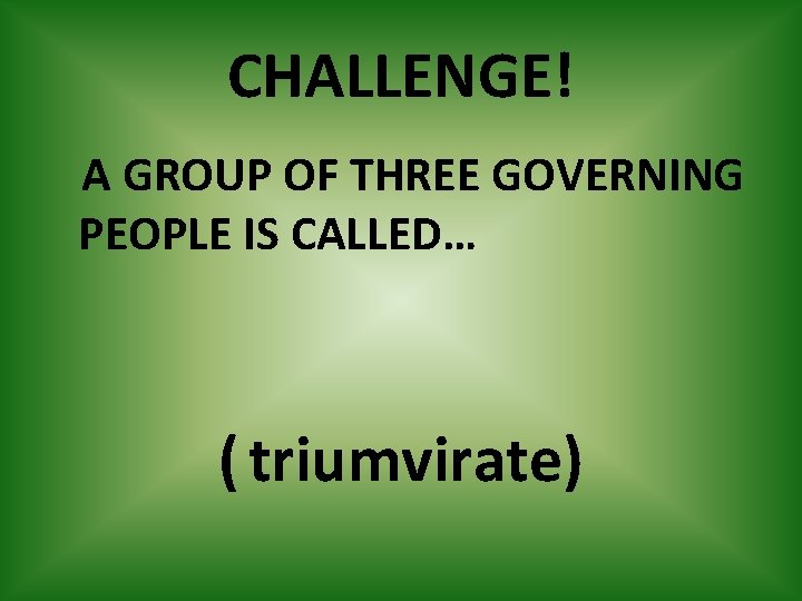 CHALLENGE! A GROUP OF THREE GOVERNING PEOPLE IS CALLED… ( triumvirate) 