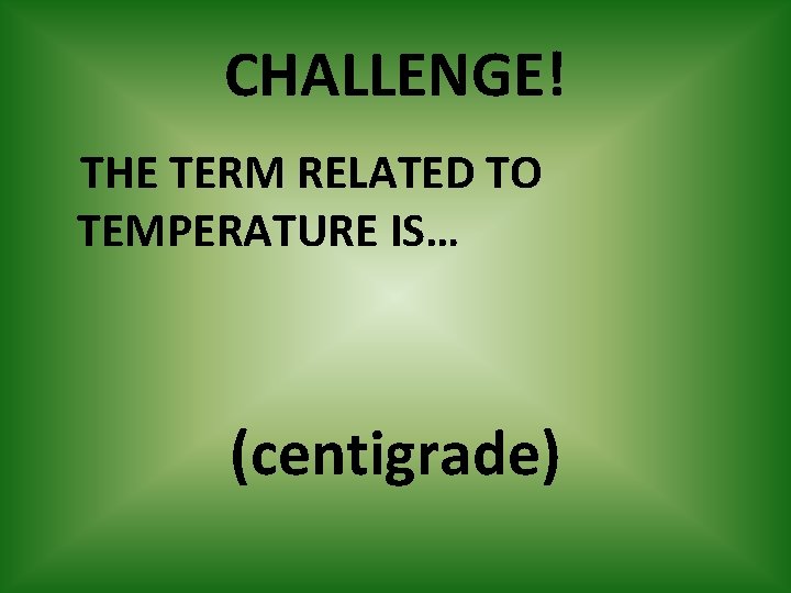 CHALLENGE! THE TERM RELATED TO TEMPERATURE IS… (centigrade) 