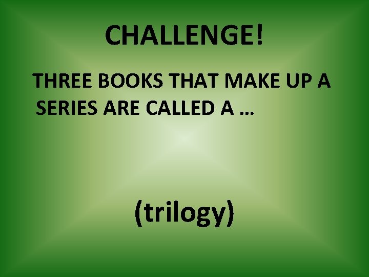 CHALLENGE! THREE BOOKS THAT MAKE UP A SERIES ARE CALLED A … (trilogy) 