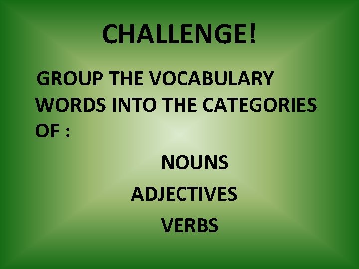 CHALLENGE! GROUP THE VOCABULARY WORDS INTO THE CATEGORIES OF : NOUNS ADJECTIVES VERBS 