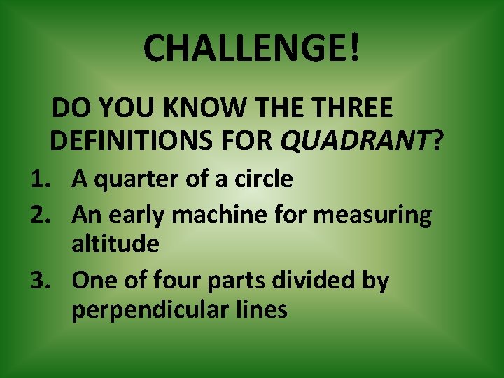 CHALLENGE! DO YOU KNOW THE THREE DEFINITIONS FOR QUADRANT? 1. A quarter of a