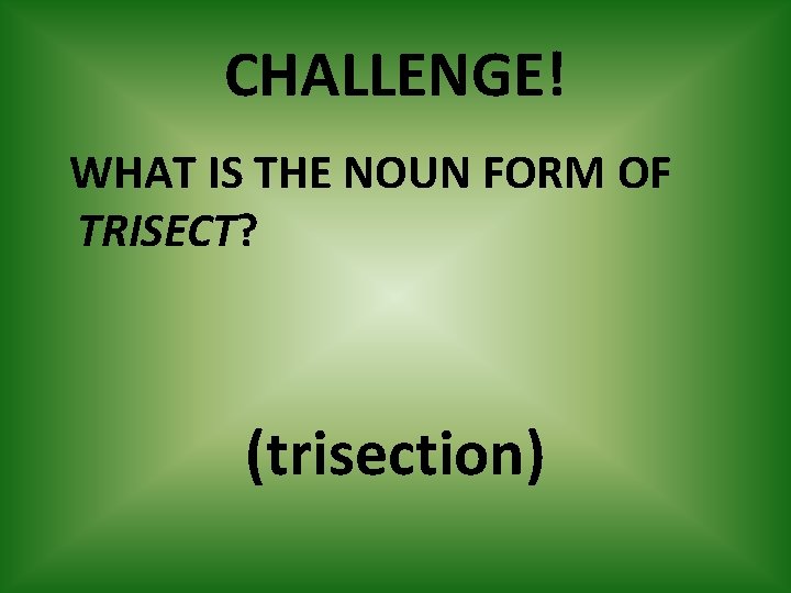 CHALLENGE! WHAT IS THE NOUN FORM OF TRISECT? (trisection) 