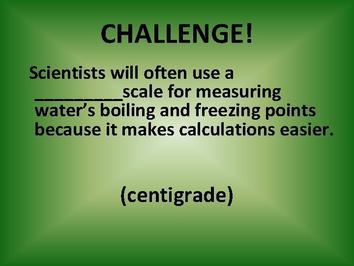CHALLENGE! Scientists will often use a _____scale for measuring water’s boiling and freezing points