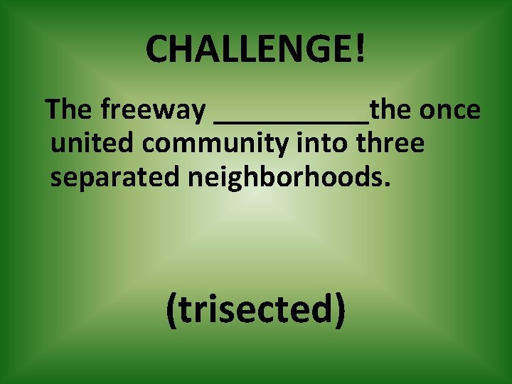 CHALLENGE! The freeway _____the once united community into three separated neighborhoods. (trisected) 