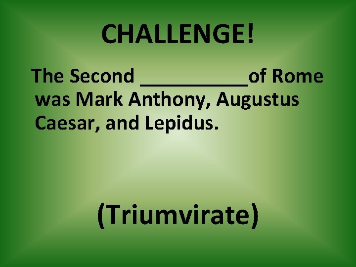 CHALLENGE! The Second _____of Rome was Mark Anthony, Augustus Caesar, and Lepidus. (Triumvirate) 