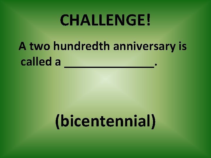 CHALLENGE! A two hundredth anniversary is called a _______. (bicentennial) 