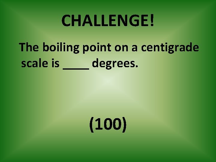 CHALLENGE! The boiling point on a centigrade scale is ____ degrees. (100) 