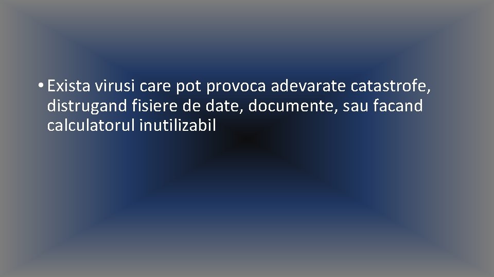  • Exista virusi care pot provoca adevarate catastrofe, distrugand fisiere de date, documente,