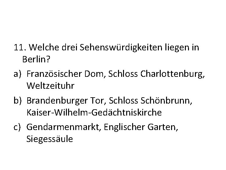 11. Welche drei Sehenswürdigkeiten liegen in Berlin? a) Französischer Dom, Schloss Charlottenburg, Weltzeituhr b)