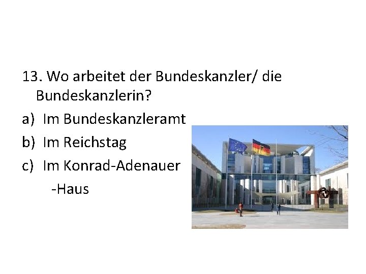 13. Wo arbeitet der Bundeskanzler/ die Bundeskanzlerin? a) Im Bundeskanzleramt b) Im Reichstag c)