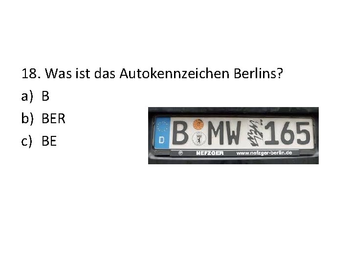 18. Was ist das Autokennzeichen Berlins? a) B b) BER c) BE 