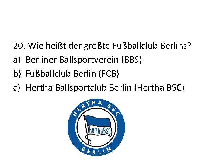 20. Wie heißt der größte Fußballclub Berlins? a) Berliner Ballsportverein (BBS) b) Fußballclub Berlin