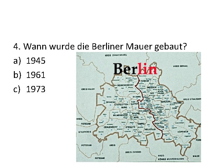 4. Wann wurde die Berliner Mauer gebaut? a) 1945 b) 1961 c) 1973 