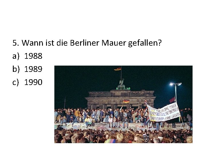 5. Wann ist die Berliner Mauer gefallen? a) 1988 b) 1989 c) 1990 