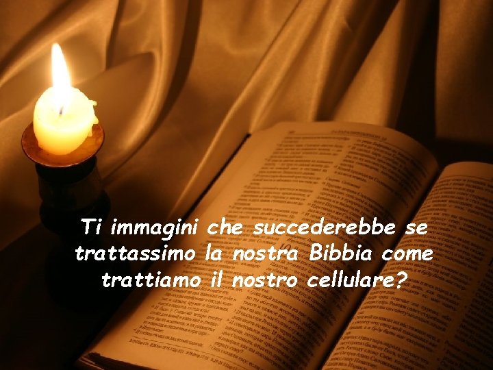 Ti immagini che succederebbe se trattassimo la nostra Bibbia come trattiamo il nostro cellulare?