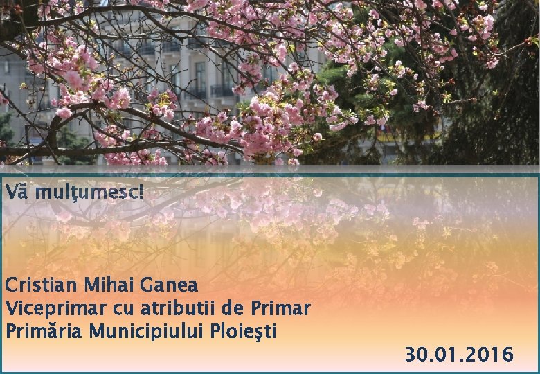 Vă mulţumesc! Cristian Mihai Ganea Viceprimar cu atributii de Primar Primăria Municipiului Ploieşti 30.