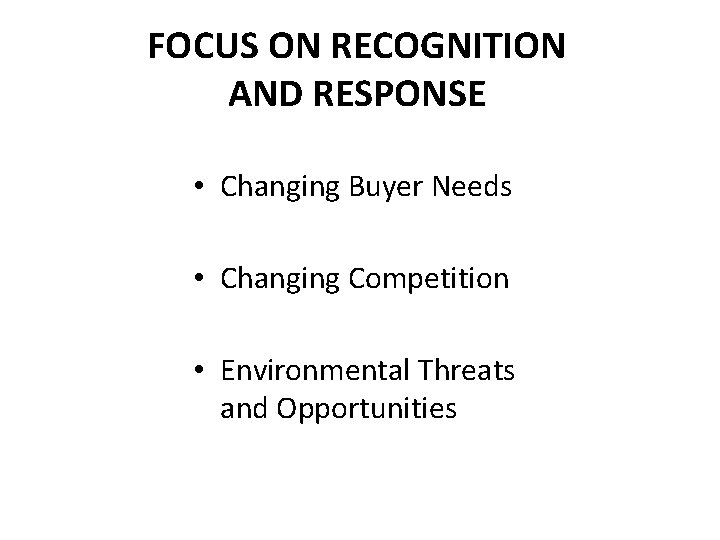 FOCUS ON RECOGNITION AND RESPONSE • Changing Buyer Needs • Changing Competition • Environmental