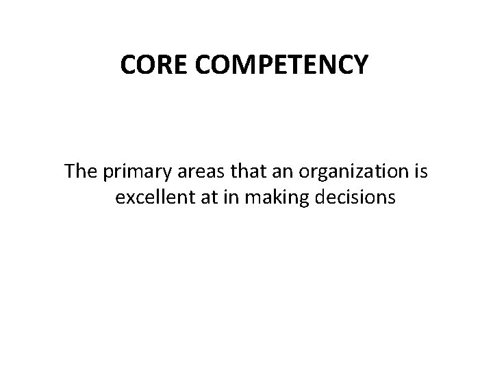 CORE COMPETENCY The primary areas that an organization is excellent at in making decisions