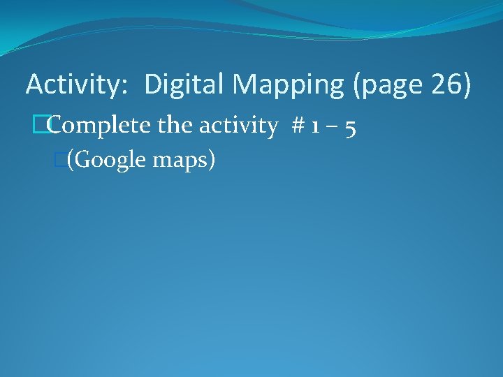 Activity: Digital Mapping (page 26) �Complete the activity # 1 – 5 �(Google maps)