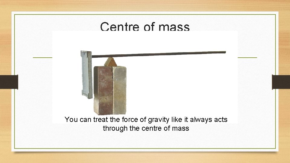 Centre of mass You can treat the force of gravity like it always acts Centre of mass You can treat the force of gravity like it always acts